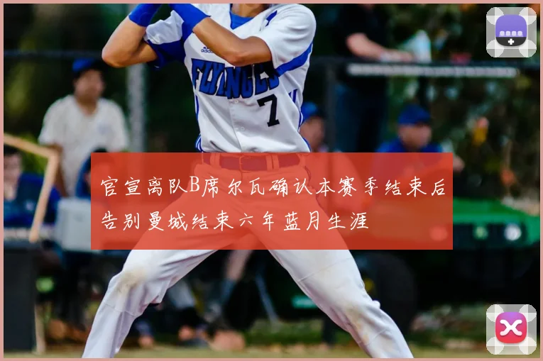 官宣离队B席尔瓦确认本赛季结束后告别曼城结束六年蓝月生涯