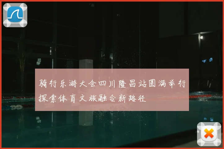 骑行乐游大会四川隆昌站圆满举行探索体育文旅融合新路径