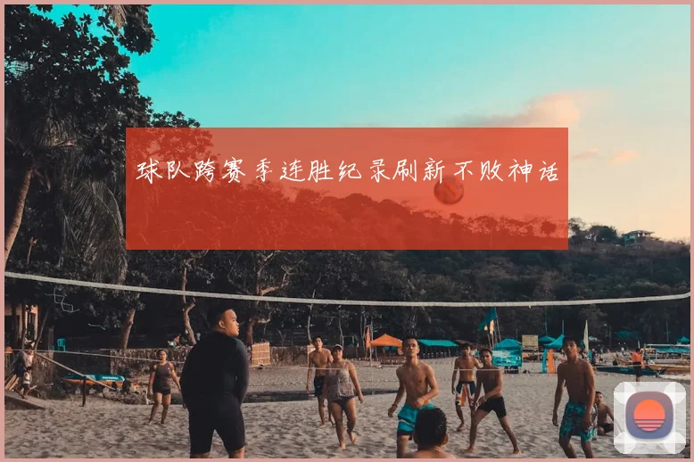 球队跨赛季连胜纪录刷新不败神话