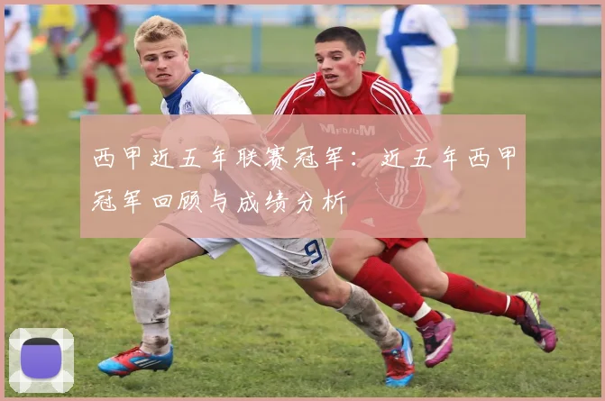西甲近五年联赛冠军：近五年西甲冠军回顾与成绩分析